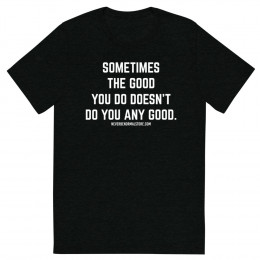 Sometimes the good you do doesn’t do you any good Unisex T-shirt
